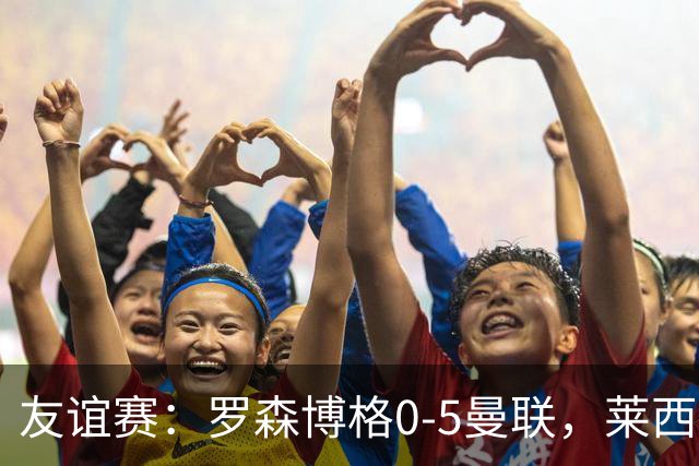 友谊赛：罗森博格0-5曼联，莱西破门、齐尔克泽传射建功
