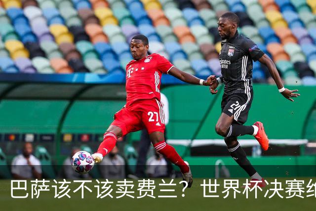 巴萨该不该卖费兰？世界杯决赛绝杀之后，留人比变现更划算