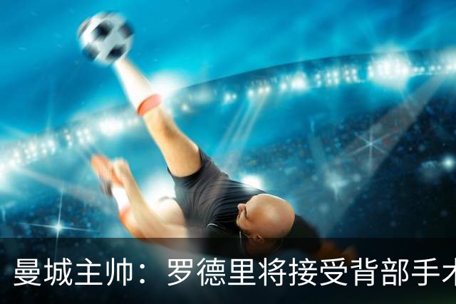 曼城主帅：罗德里将接受背部手术