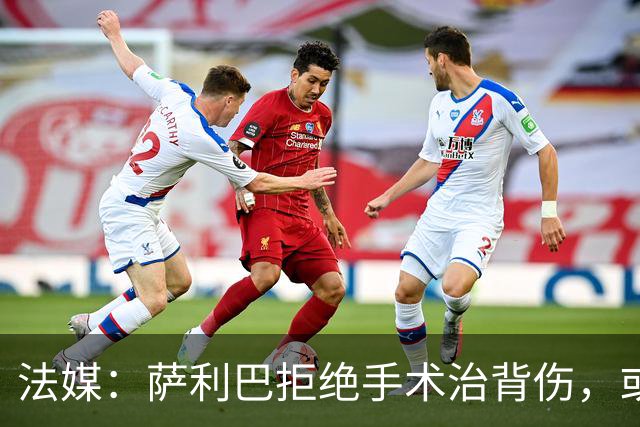 法媒：萨利巴拒绝手术治背伤，或缺席赛季初数月