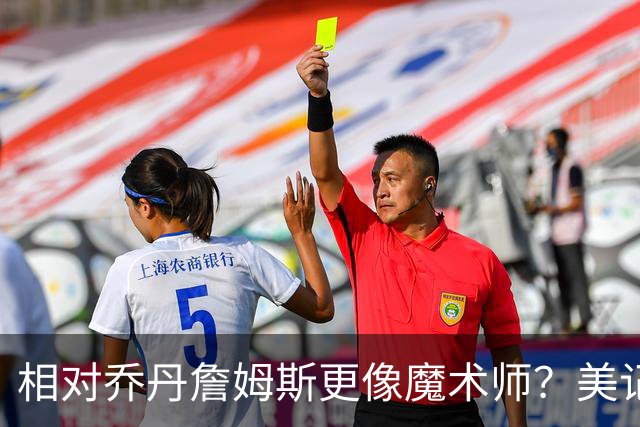 相对乔丹詹姆斯更像魔术师？美记：他已是两者的结合体