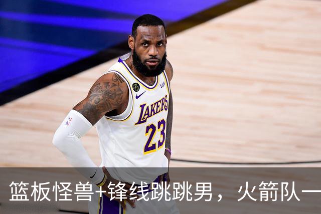 篮板怪兽+锋线跳跳男，火箭队一夜连签两将！全新15+3大名单出炉