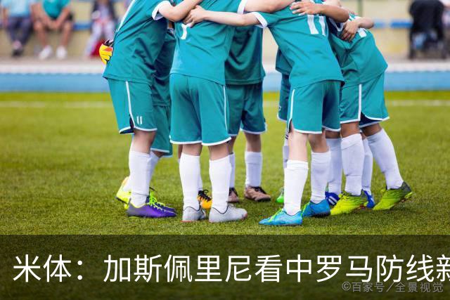 米体：加斯佩里尼看中罗马防线新星卢利，球员可能升至一线队