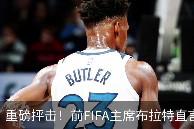 重磅抨击！前FIFA主席布拉特直言世界杯丧失公信力，呼吁因凡蒂诺下台