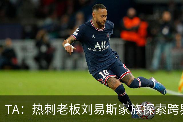 TA：热刺老板刘易斯家族探索跨界投资，拟竞购NBA欧洲伦敦队
